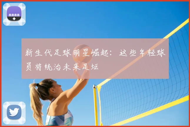 新生代足球明星崛起：这些年轻球员将统治未来足坛