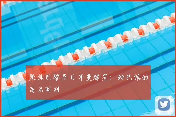 聚焦巴黎圣日耳曼球星：姆巴佩的高光时刻