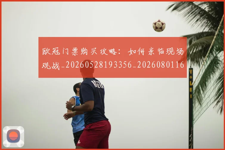 欧冠门票购买攻略：如何亲临现场观战_20260528193356_20260801165411