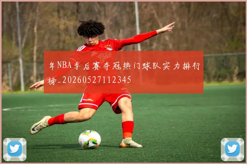 年NBA季后赛夺冠热门球队实力排行榜_20260527112345
