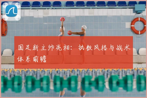 国足新主帅亮相：执教风格与战术体系前瞻