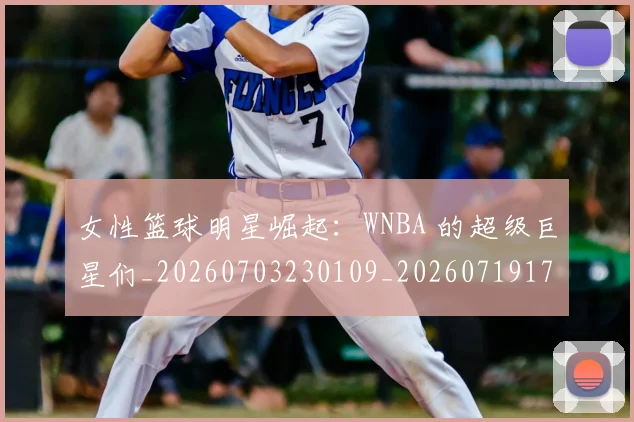 女性篮球明星崛起：WNBA 的超级巨星们_20260703230109_20260719172927