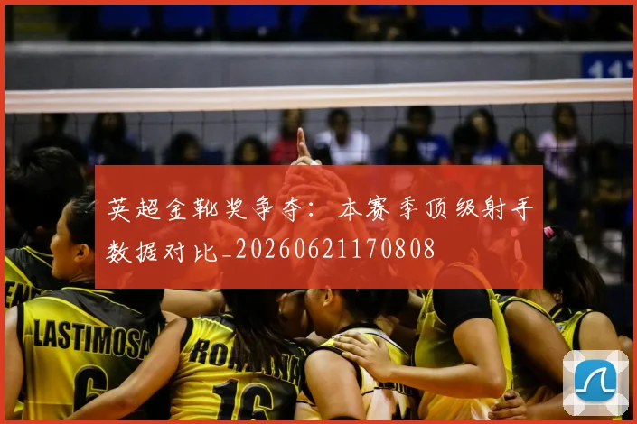 英超金靴奖争夺：本赛季顶级射手数据对比_20260621170808