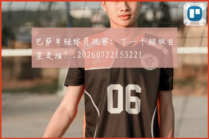 巴萨年轻球员观察：下一个超级巨星是谁？_20260722153221