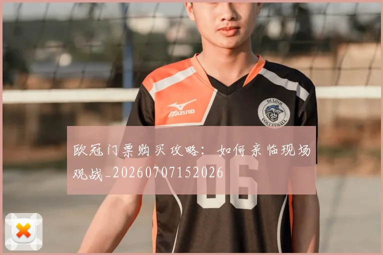 欧冠门票购买攻略：如何亲临现场观战_20260707152026