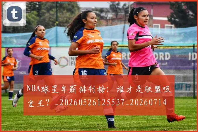 NBA球星年薪排行榜：谁才是联盟吸金王？_20260526125537_20260714213829