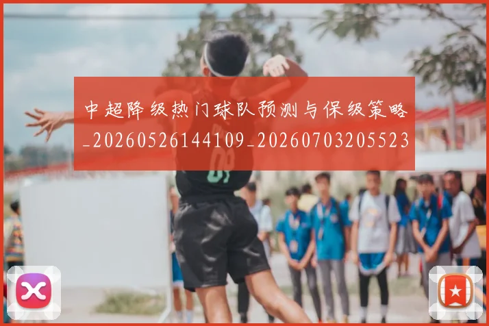 中超降级热门球队预测与保级策略_20260526144109_20260703205523_20260716191244