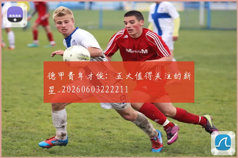 德甲青年才俊：五大值得关注的新星_20260603222211