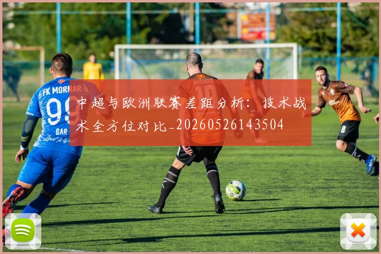 中超与欧洲联赛差距分析：技术战术全方位对比_20260526143504