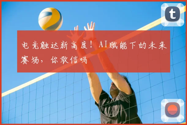 电竞触达新高度！AI赋能下的未来赛场，你敢信吗