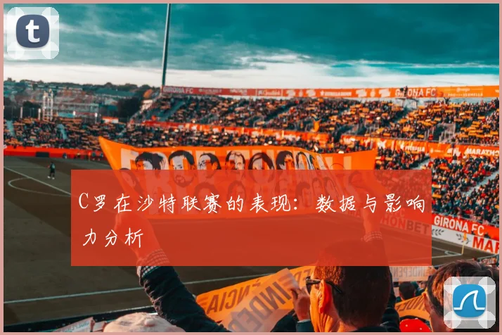 C罗在沙特联赛的表现：数据与影响力分析