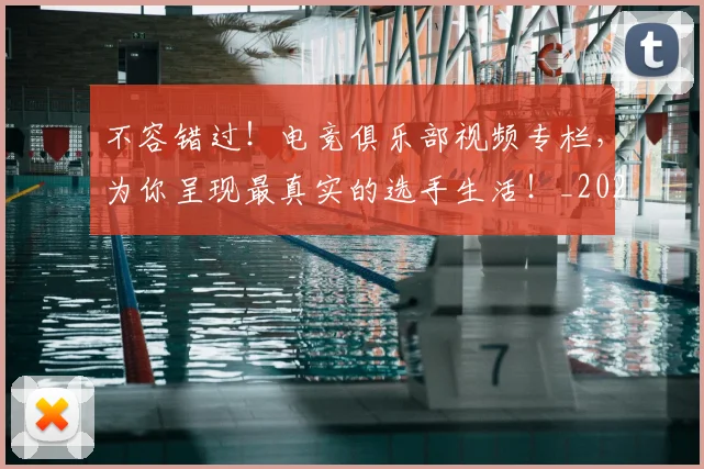 不容错过！电竞俱乐部视频专栏，为你呈现最真实的选手生活！_20260715185600
