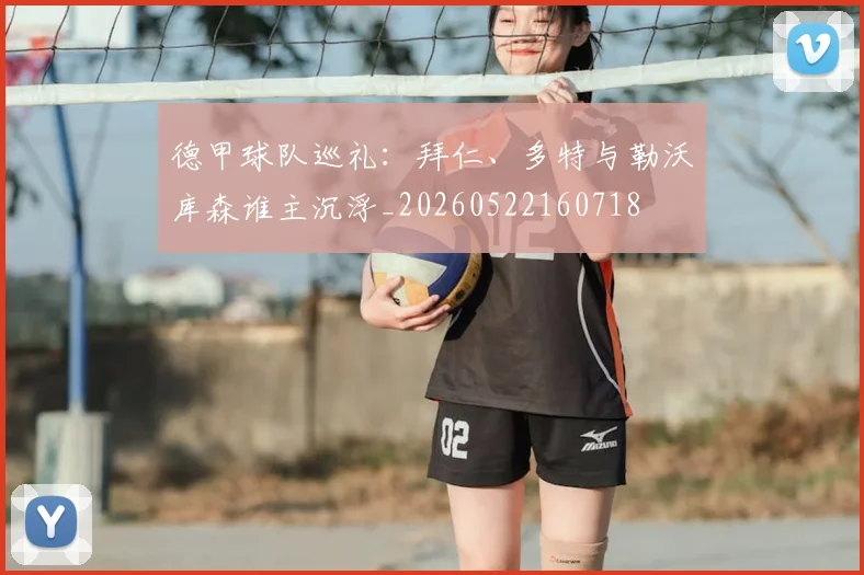 德甲球队巡礼：拜仁、多特与勒沃库森谁主沉浮_20260522160718