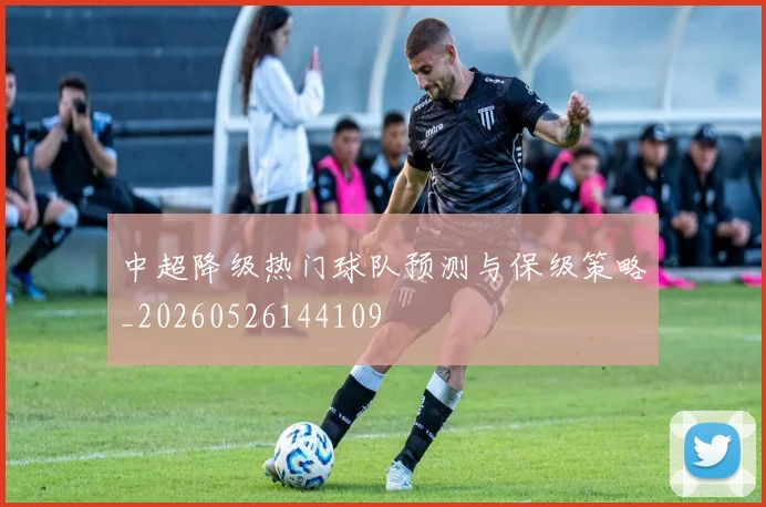 中超降级热门球队预测与保级策略_20260526144109
