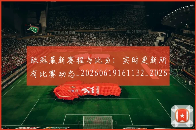 欧冠最新赛程与比分:实时更新所有比赛动态_20260619161132_20260707151303