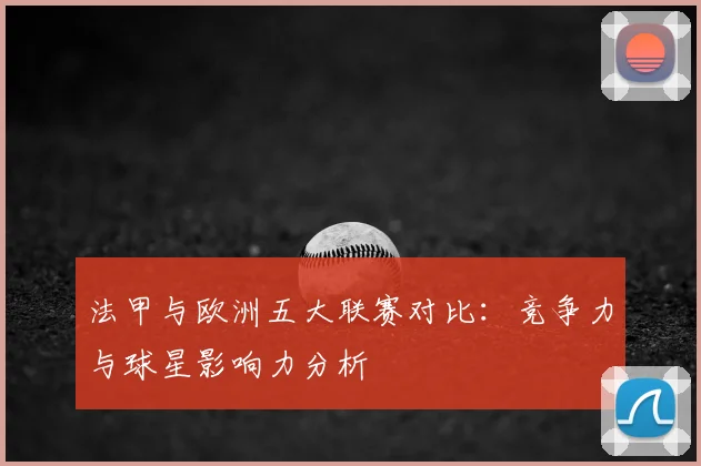 法甲与欧洲五大联赛对比:竞争力与球星影响力分析