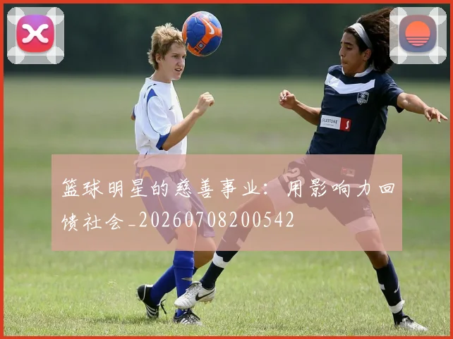 篮球明星的慈善事业：用影响力回馈社会_20260708200542