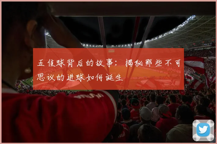 五佳球背后的故事：揭秘那些不可思议的进球如何诞生