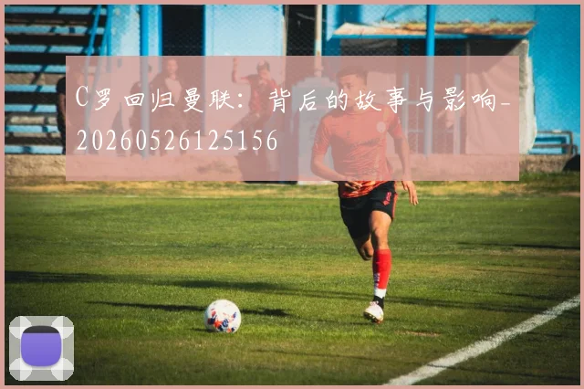 C罗回归曼联：背后的故事与影响_20260526125156
