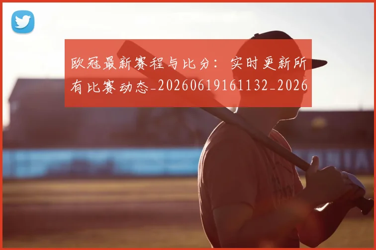 欧冠最新赛程与比分：实时更新所有比赛动态_20260619161132_20260707151303