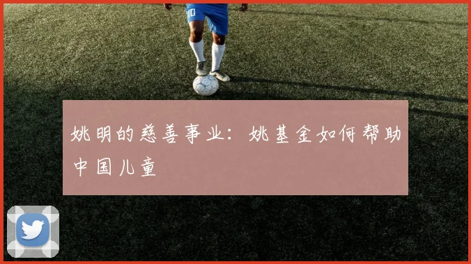 姚明的慈善事业:姚基金如何帮助中国儿童