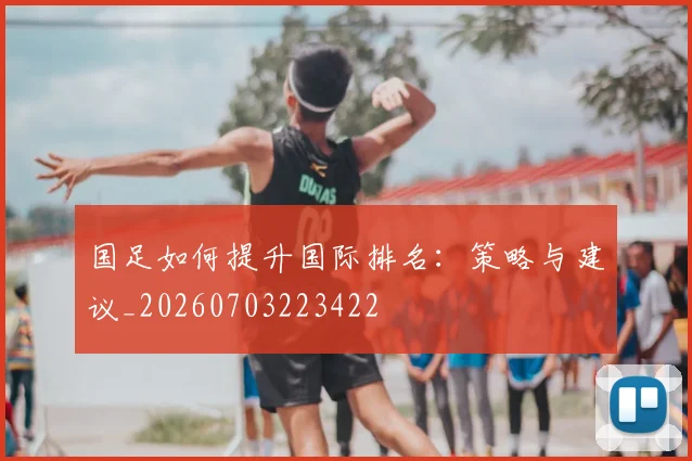 国足如何提升国际排名:策略与建议_20260703223422