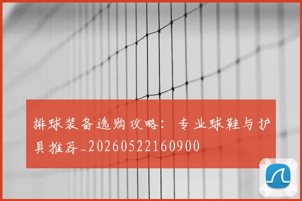 排球装备选购攻略：专业球鞋与护具推荐_20260522160900