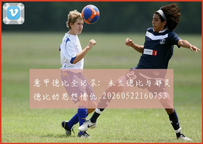 意甲德比全记录：米兰德比与都灵德比的恩怨情仇_20260522160753