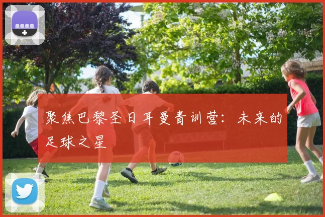 聚焦巴黎圣日耳曼青训营:未来的足球之星