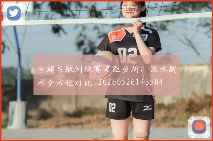 中超与欧洲联赛差距分析：技术战术全方位对比_20260526143504