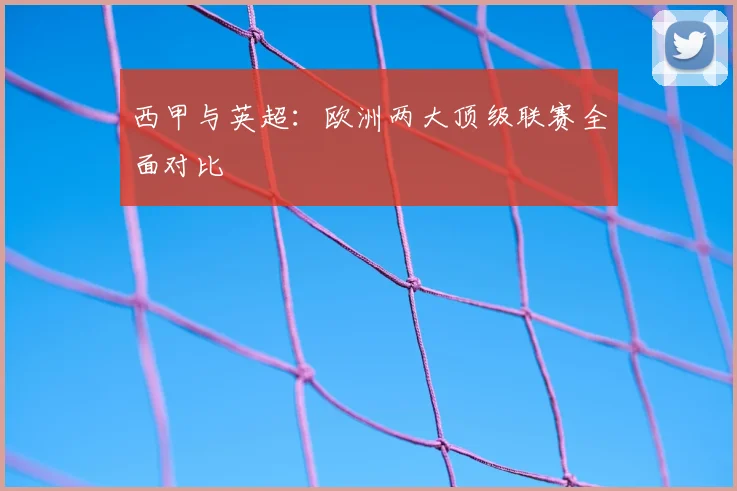西甲与英超:欧洲两大顶级联赛全面对比