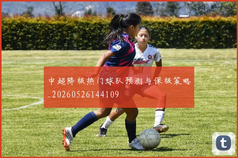 中超降级热门球队预测与保级策略_20260526144109