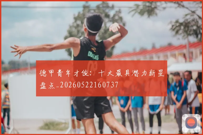 德甲青年才俊：十大最具潜力新星盘点_20260522160737