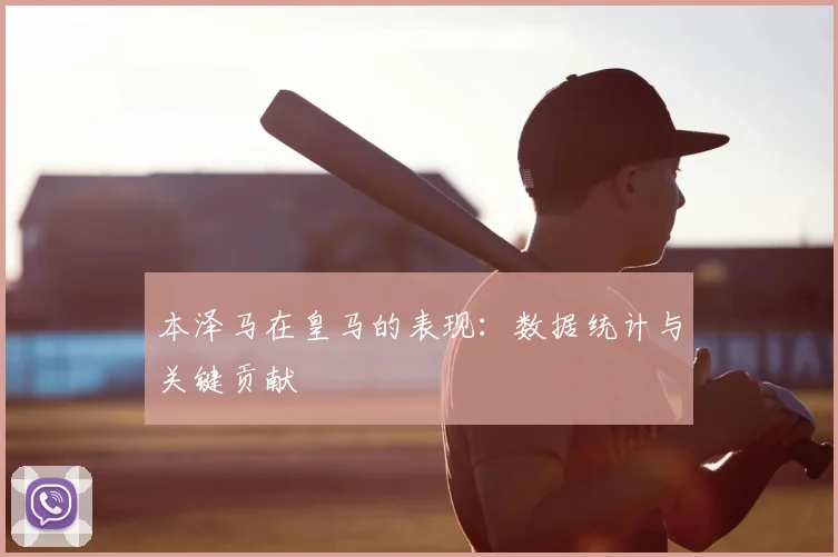 本泽马在皇马的表现:数据统计与关键贡献