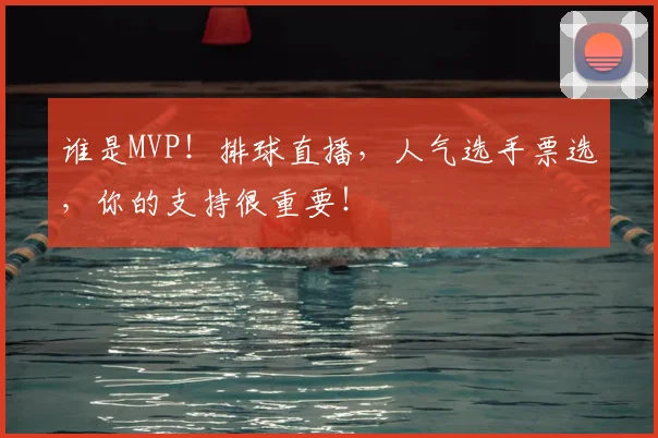 谁是MVP！排球直播，人气选手票选，你的支持很重要！