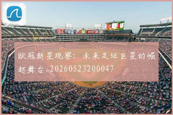 欧冠新星观察：未来足坛巨星的崛起舞台_20260523200047
