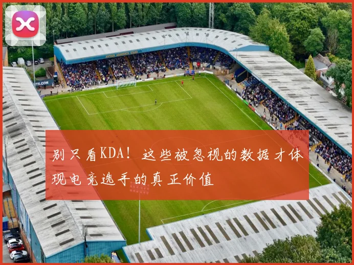 别只看KDA！这些被忽视的数据才体现电竞选手的真正价值
