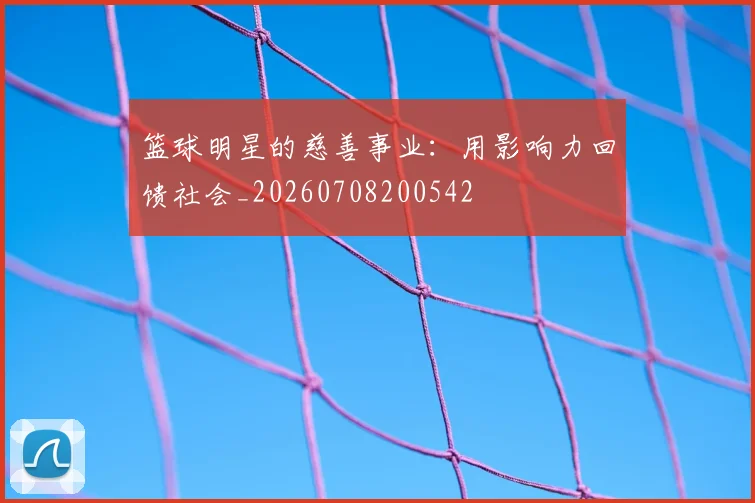 篮球明星的慈善事业：用影响力回馈社会_20260708200542